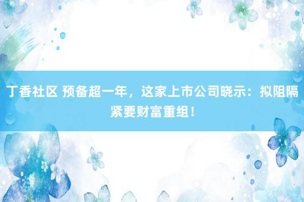丁香社区 预备超一年，这家上市公司晓示：拟阻隔紧要财富重组！