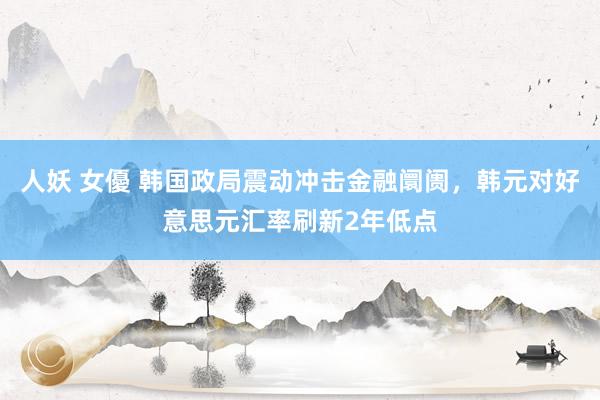 人妖 女優 韩国政局震动冲击金融阛阓，韩元对好意思元汇率刷新2年低点