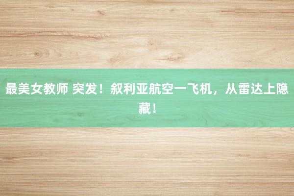 最美女教师 突发！叙利亚航空一飞机，从雷达上隐藏！