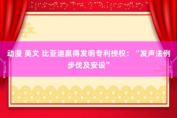 动漫 英文 比亚迪赢得发明专利授权：“发声法例步伐及安设”