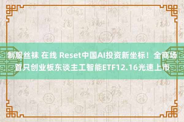 制服丝袜 在线 Reset中国AI投资新坐标！全商场首只创业板东谈主工智能ETF12.16光速上市