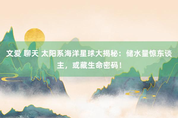 文爱 聊天 太阳系海洋星球大揭秘：储水量惊东谈主，或藏生命密码！