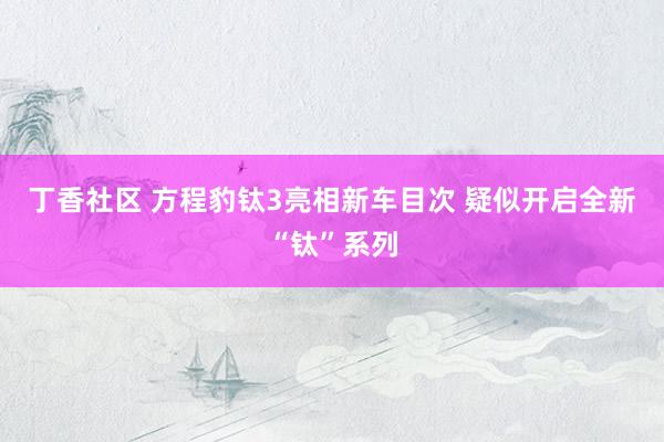 丁香社区 方程豹钛3亮相新车目次 疑似开启全新“钛”系列