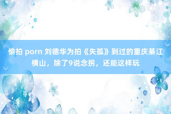 偷拍 porn 刘德华为拍《失孤》到过的重庆綦江横山，除了9说念拐，还能这样玩