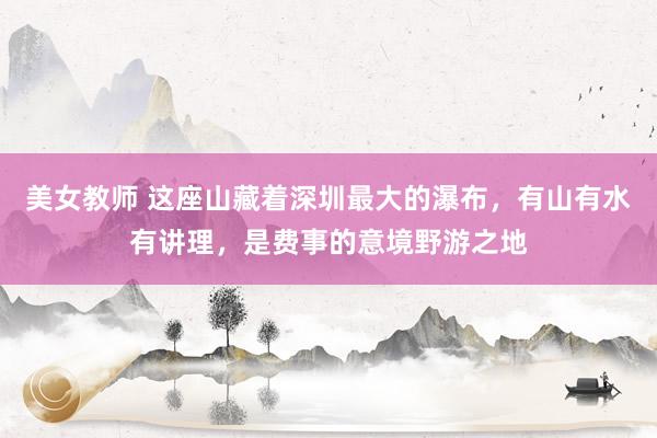 美女教师 这座山藏着深圳最大的瀑布，有山有水有讲理，是费事的意境野游之地