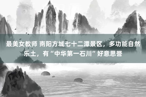 最美女教师 南阳方城七十二潭景区，多功能自然乐土，有“中华第一石川”好意思誉