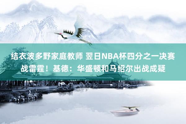 结衣波多野家庭教师 翌日NBA杯四分之一决赛战雷霆！基德：华盛顿和马绍尔出战成疑