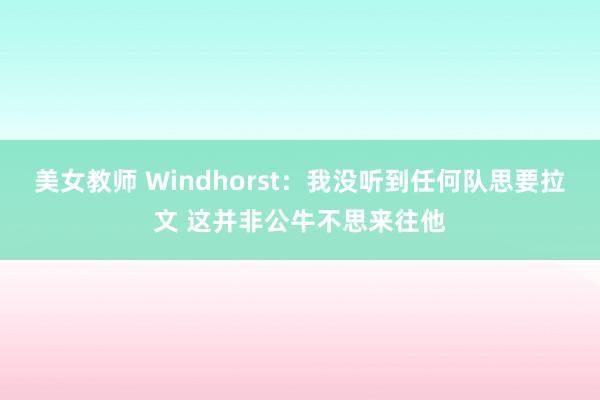 美女教师 Windhorst：我没听到任何队思要拉文 这并非公牛不思来往他