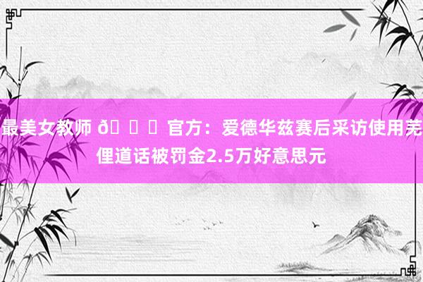 最美女教师 😜官方：爱德华兹赛后采访使用芜俚道话被罚金2.5万好意思元