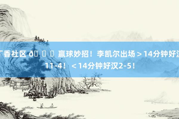 丁香社区 👀赢球妙招！李凯尔出场＞14分钟好汉11-4！＜14分钟好汉2-5！