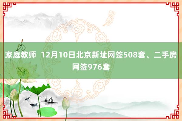 家庭教师  12月10日北京新址网签508套、二手房网签976套