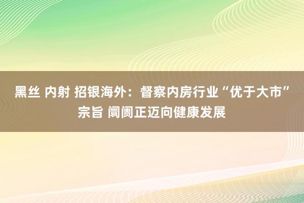 黑丝 内射 招银海外：督察内房行业“优于大市”宗旨 阛阓正迈向健康发展