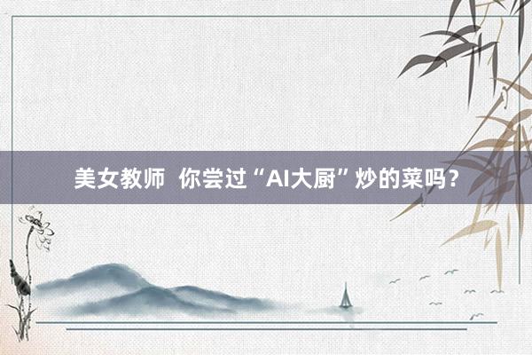 美女教师  你尝过“AI大厨”炒的菜吗？