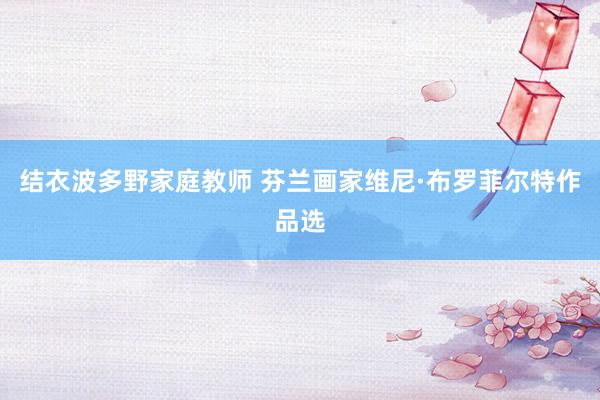 结衣波多野家庭教师 芬兰画家维尼·布罗菲尔特作品选