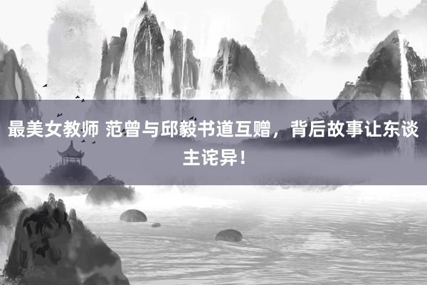 最美女教师 范曾与邱毅书道互赠，背后故事让东谈主诧异！