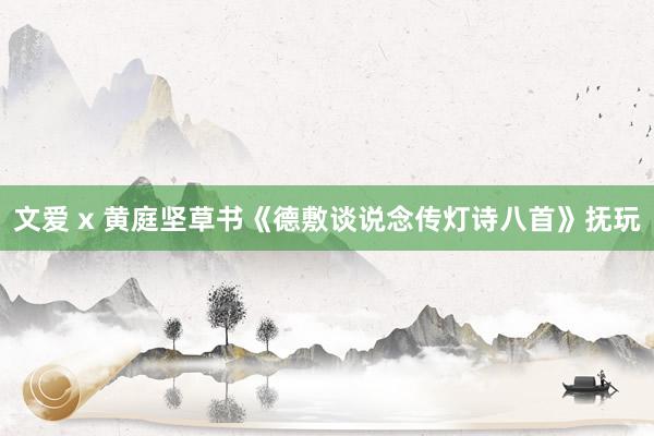文爱 x 黄庭坚草书《德敷谈说念传灯诗八首》抚玩