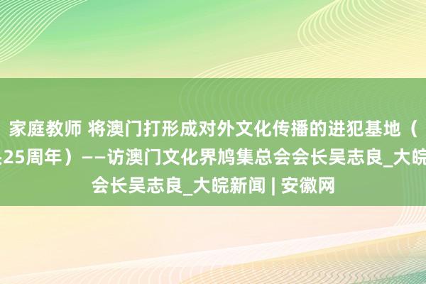 家庭教师 将澳门打形成对外文化传播的进犯基地（庆祝澳门转头25周年）——访澳门文化界鸠集总会会长吴志良_大皖新闻 | 安徽网