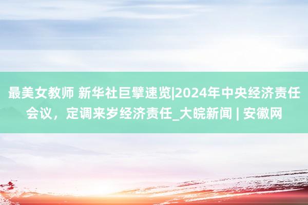 最美女教师 新华社巨擘速览|2024年中央经济责任会议，<a href=