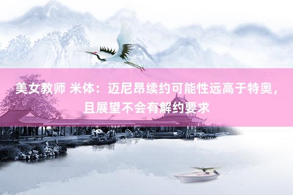 美女教师 米体：迈尼昂续约可能性远高于特奥，且展望不会有解约要求