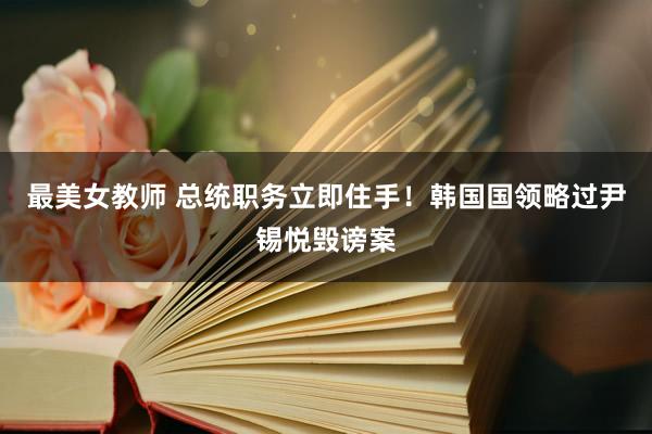 最美女教师 总统职务立即住手！韩国国领略过尹锡悦毁谤案