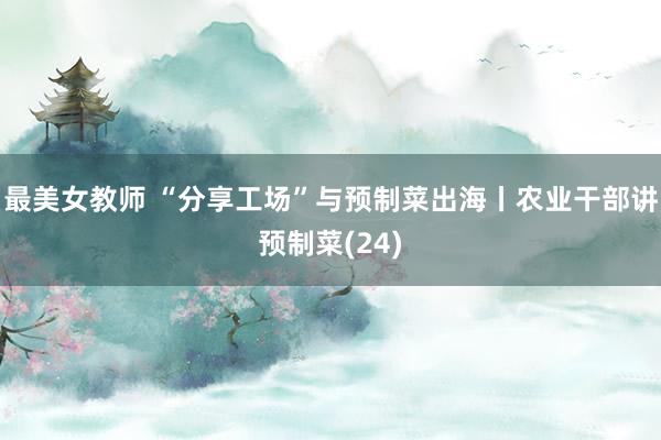 最美女教师 “分享工场”与预制菜出海丨农业干部讲预制菜(24)