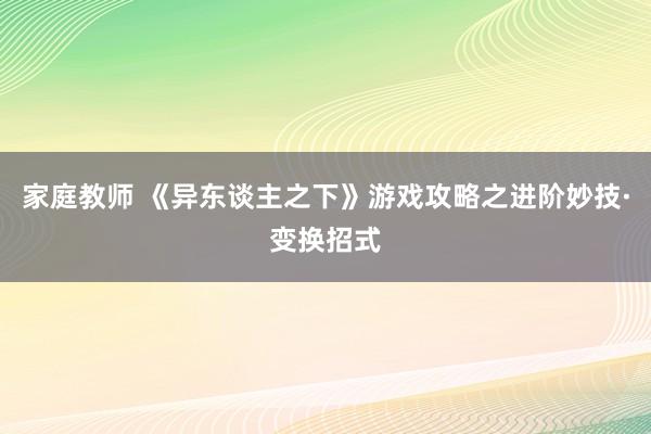 家庭教师 《异东谈主之下》游戏攻略之进阶妙技·变换招式