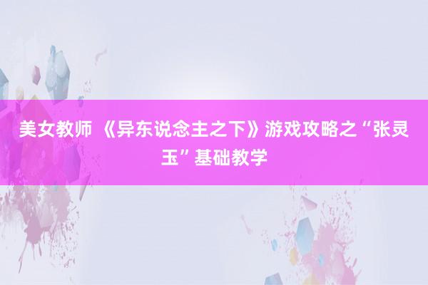 美女教师 《异东说念主之下》游戏攻略之“张灵玉”基础教学