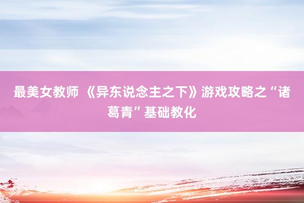 最美女教师 《异东说念主之下》游戏攻略之“诸葛青”基础教化