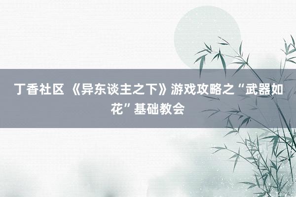丁香社区 《异东谈主之下》游戏攻略之“武器如花”基础教会