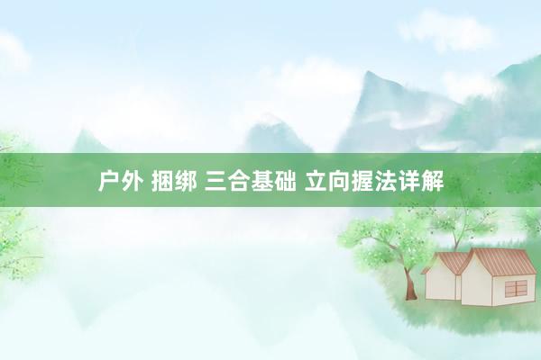 户外 捆绑 三合基础 立向握法详解