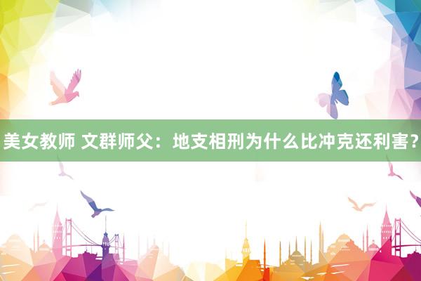 美女教师 文群师父：地支相刑为什么比冲克还利害？