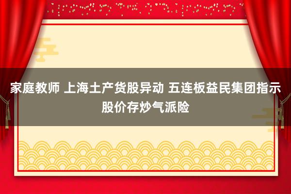家庭教师 上海土产货股异动 五连板益民集团指示股价存炒气派险