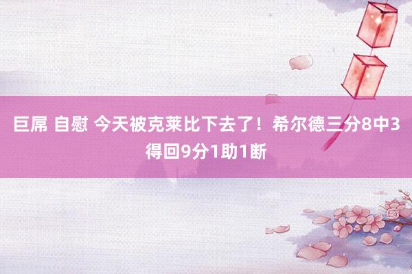 巨屌 自慰 今天被克莱比下去了！希尔德三分8中3得回9分1助1断