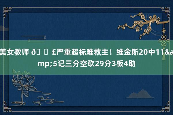 美女教师 😣严重超标难救主！维金斯20中11&5记三分空砍29分3板4助