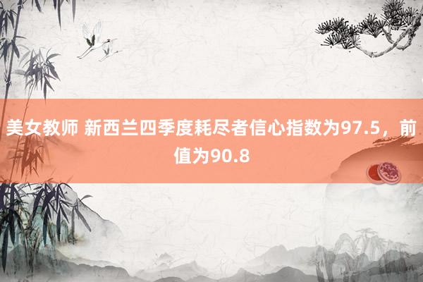 美女教师 新西兰四季度耗尽者信心指数为97.5，前值为90.8