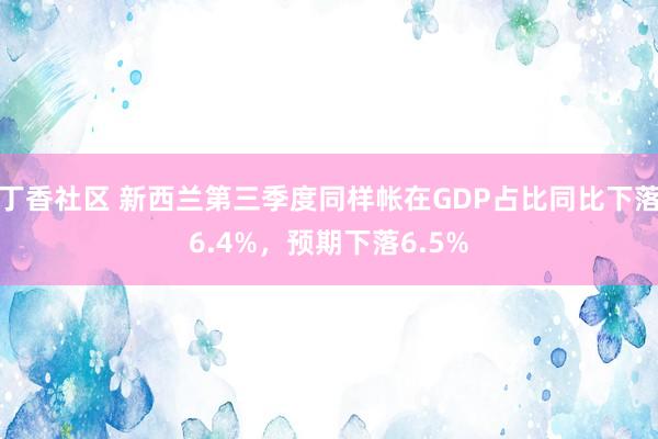 丁香社区 新西兰第三季度同样帐在GDP占比同比下落6.4%，预期下落6.5%