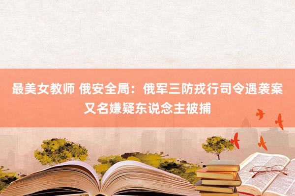 最美女教师 俄安全局:俄军三防戎行司令遇袭案又名嫌疑东说念主被捕