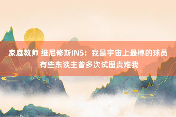 家庭教师 维尼修斯INS：我是宇宙上最棒的球员 有些东谈主曾多次试图责难我
