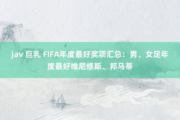 jav 巨乳 FIFA年度最好奖项汇总：男、女足年度最好维尼修斯、邦马蒂