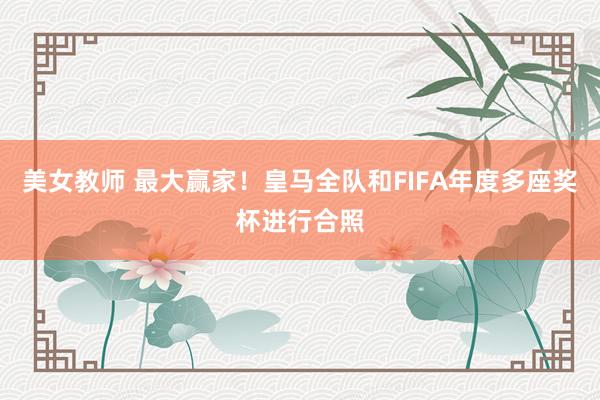 美女教师 最大赢家！皇马全队和FIFA年度多座奖杯进行合照