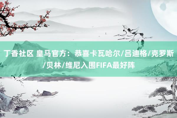 丁香社区 皇马官方：恭喜卡瓦哈尔/吕迪格/克罗斯/贝林/维尼入围FIFA最好阵