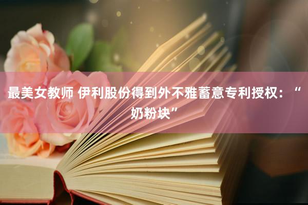 最美女教师 伊利股份得到外不雅蓄意专利授权：“奶粉块”