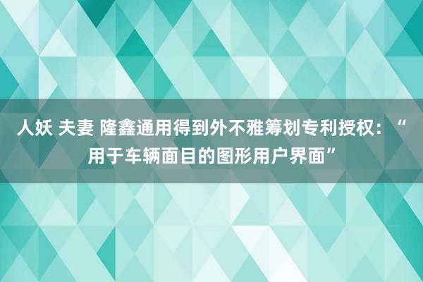 人妖 夫妻 隆鑫通用得到外不雅筹划专利授权：“用于车辆面目的图形用户界面”