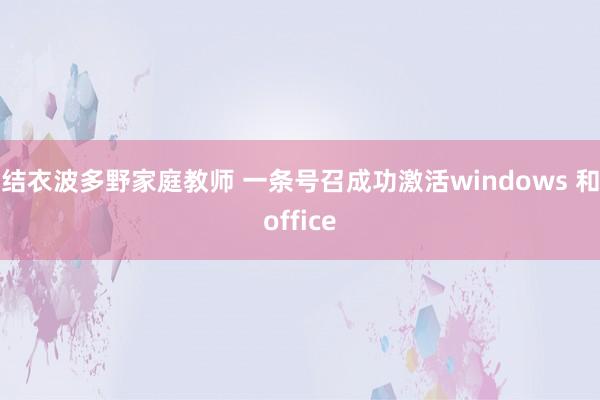 结衣波多野家庭教师 一条号召成功激活windows 和office