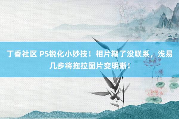 丁香社区 PS锐化小妙技！相片糊了没联系，浅易几步将拖拉图片变明晰！