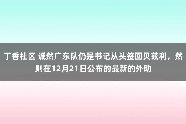 丁香社区 诚然广东队仍是书记从头签回贝兹利，然则在12月21日公布的最新的外助