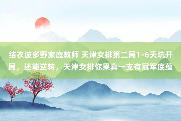 结衣波多野家庭教师 天津女排第二局1-6天坑开局，还能逆转，天津女排你果真一支有冠军底蕴