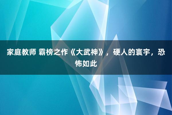 家庭教师 霸榜之作《大武神》，硬人的寰宇，恐怖如此
