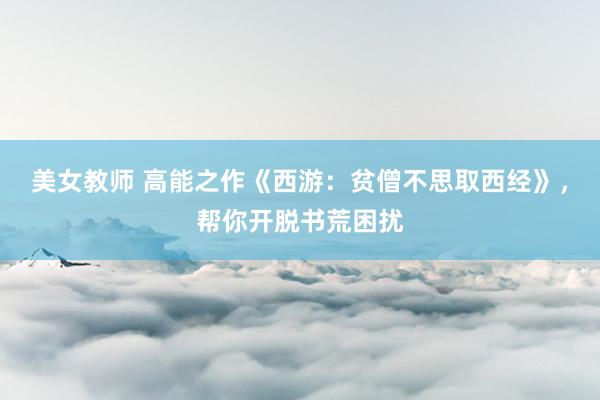 美女教师 高能之作《西游：贫僧不思取西经》，帮你开脱书荒困扰