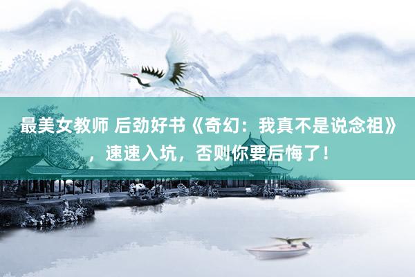 最美女教师 后劲好书《奇幻：我真不是说念祖》，速速入坑，否则你要后悔了！